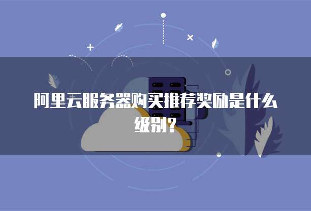 阿里云服务器购买推荐奖励是什么级别?