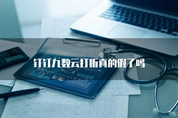 钉钉九数云打折真的假了吗