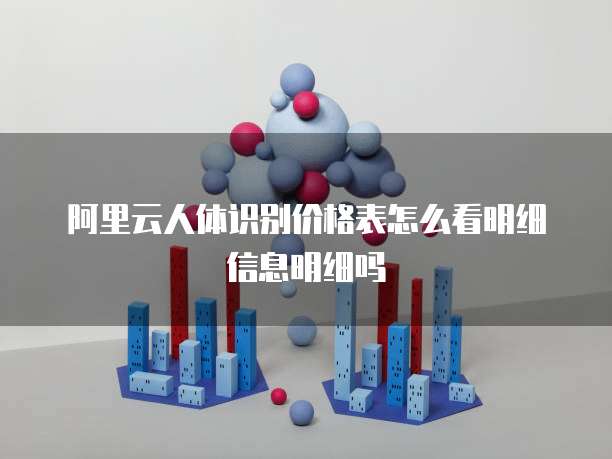 阿里云人体识别价格表怎么看明细信息明细吗