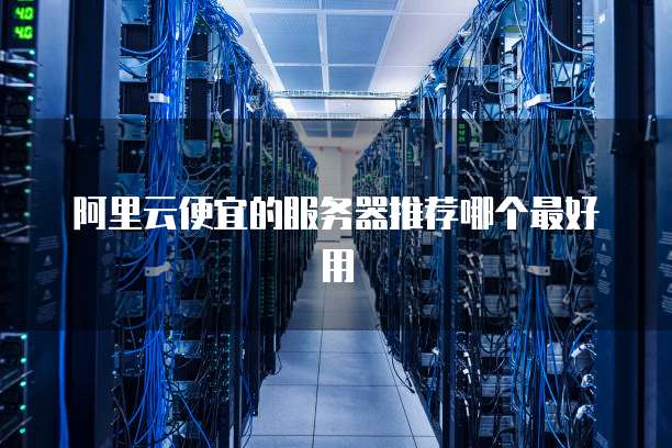 阿里云便宜的服务器推荐哪个最好用
