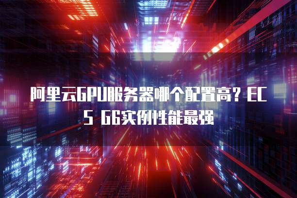 阿里云GPU服务器哪个配置高?ECS G6实例性能最强