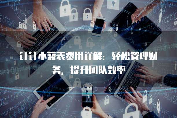 钉钉小蓝表费用详解：轻松管理财务，提升团队效率