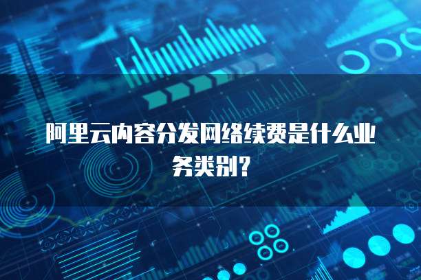 阿里云内容分发网络续费是什么业务类别?