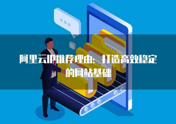 阿里云IP推荐理由:打造高效稳定的网站基础
