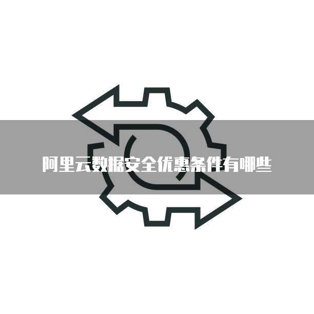 阿里云数据安全优惠条件有哪些
