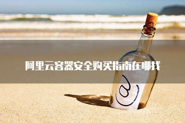 阿里云容器安全购买指南在哪找