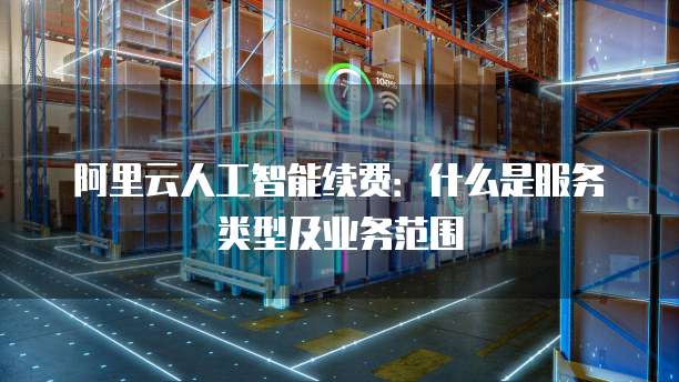 阿里云人工智能续费:什么是服务类型及业务范围