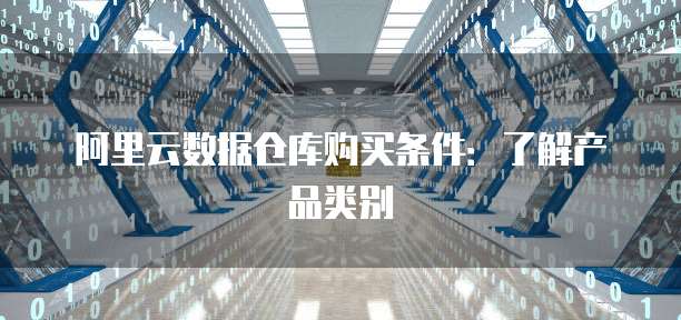 阿里云数据仓库购买条件:了解产品类别