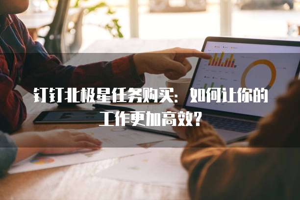 钉钉北极星任务购买:如何让你的工作更加高效?