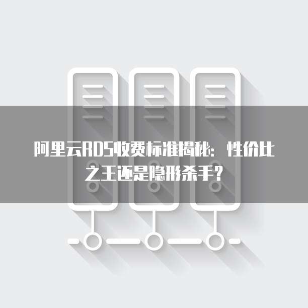 阿里云RDS收费标准揭秘：性价比之王还是隐形杀手？