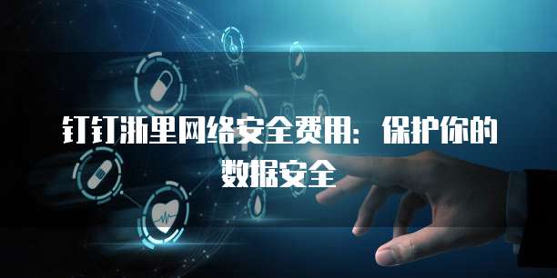 钉钉浙里网络安全费用:保护你的数据安全