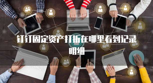 钉钉固定资产打折在哪里看到记录明细