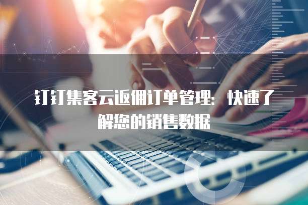 钉钉集客云返佣订单管理:快速了解您的销售数据