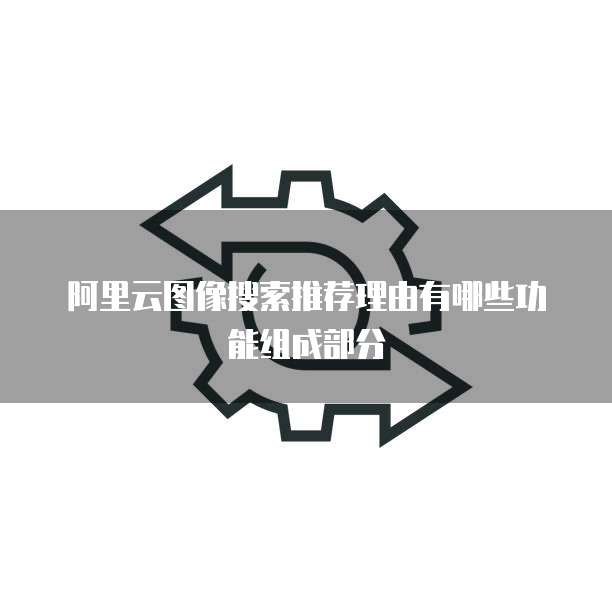 阿里云图像搜索推荐理由有哪些功能组成部分