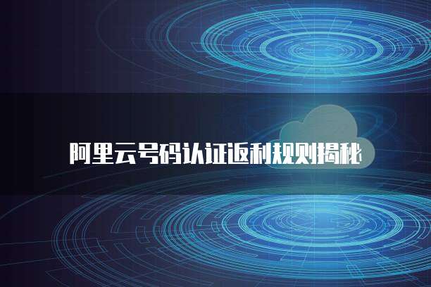 阿里云号码认证返利规则揭秘