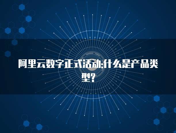 阿里云数字正式活动:什么是产品类型?