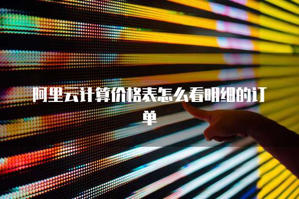 阿里云计算价格表怎么看明细的订单