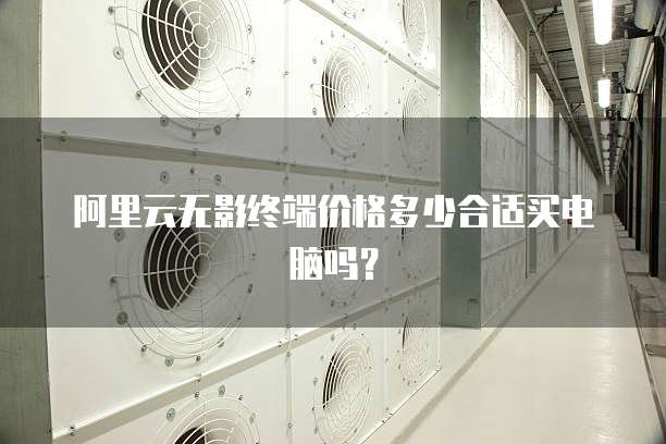 阿里云无影终端价格多少合适买电脑吗?