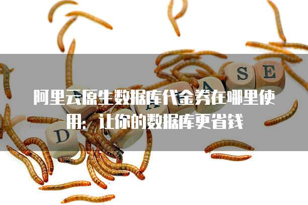 阿里云原生数据库代金券在哪里使用:让你的数据库更省钱