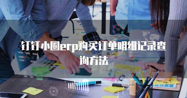 钉钉小圈erp购买订单明细记录查询方法