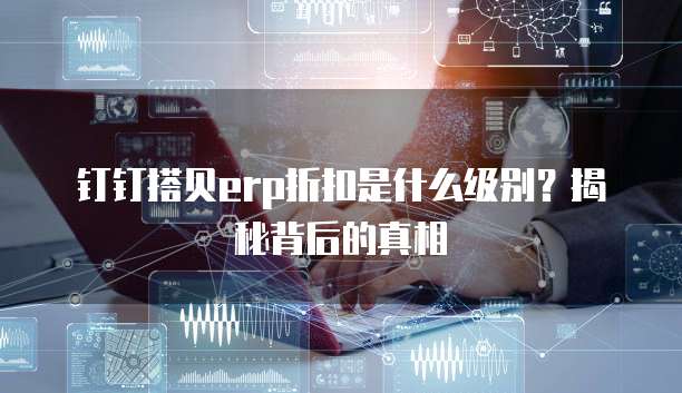 钉钉搭贝erp折扣是什么级别?揭秘背后的真相
