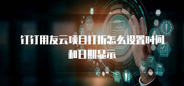 钉钉用友云项目打折怎么设置时间和日期显示