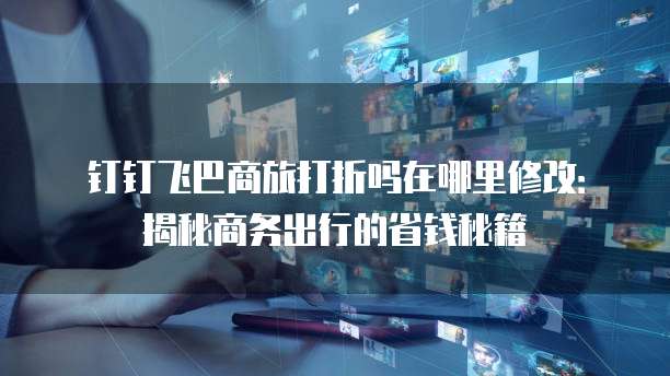 钉钉飞巴商旅打折吗在哪里修改:揭秘商务出行的省钱秘籍