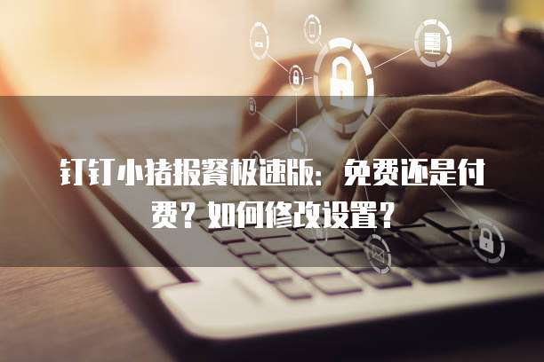 钉钉小猪报餐极速版：免费还是付费？如何修改设置？