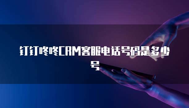 钉钉咚咚CRM客服电话号码是多少号