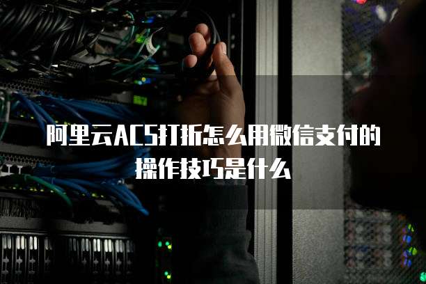 阿里云ACS打折怎么用微信支付的操作技巧是什么