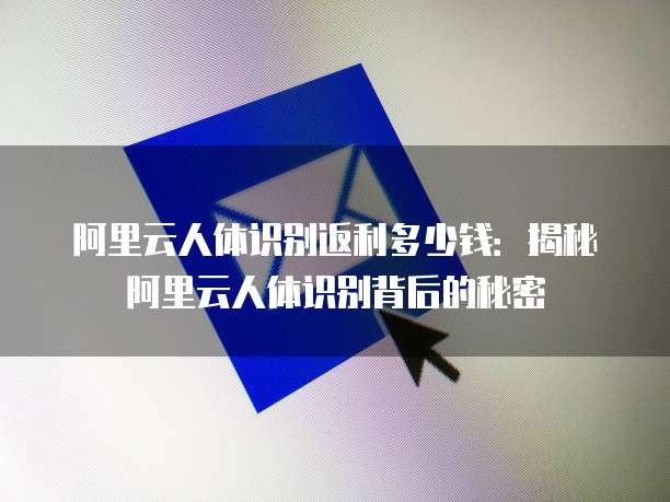 阿里云人体识别返利多少钱:揭秘阿里云人体识别背后的秘密