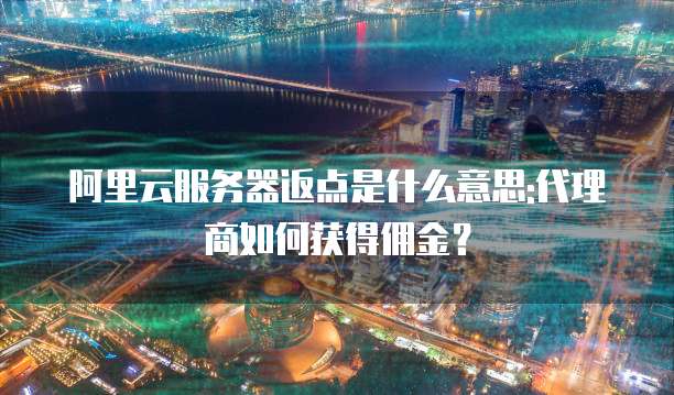 阿里云服务器返点是什么意思:代理商如何获得佣金?