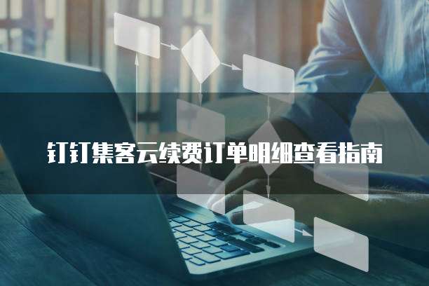 钉钉集客云续费订单明细查看指南