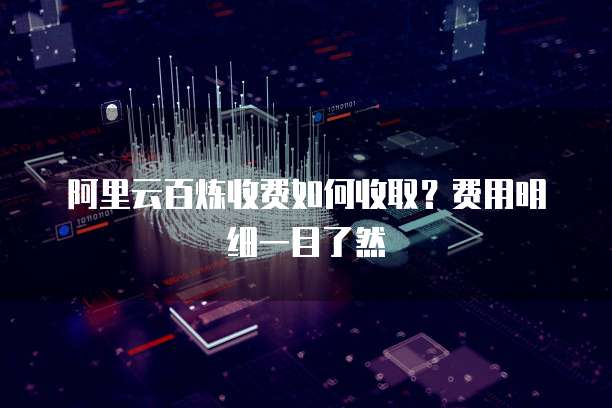 阿里云百炼收费如何收取？费用明细一目了然