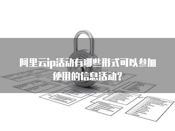 阿里云ip活动有哪些形式可以参加使用的信息活动?