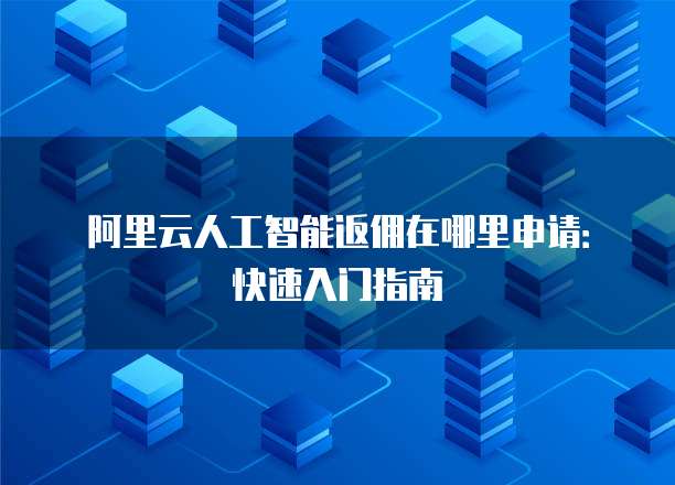 阿里云人工智能返佣在哪里申请:快速入门指南