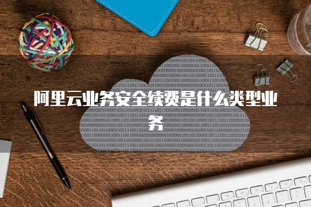 阿里云业务安全续费是什么类型业务