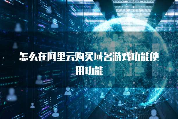 怎么在阿里云购买域名游戏功能使用功能