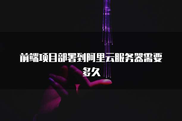 前端项目部署到阿里云服务器需要多久