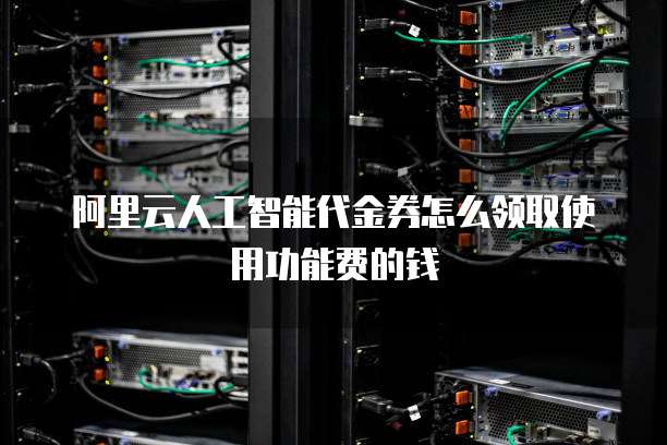 阿里云人工智能代金券怎么领取使用功能费的钱