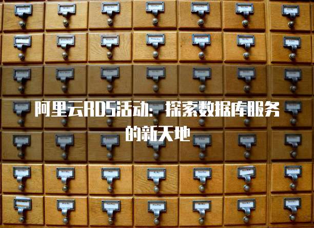 阿里云RDS活动:探索数据库服务的新天地