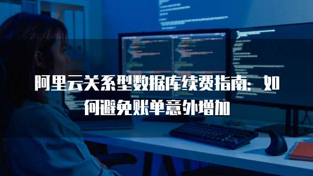 阿里云关系型数据库续费指南:如何避免账单意外增加