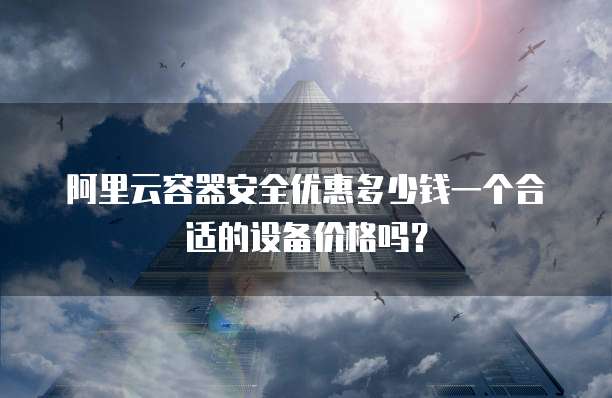 阿里云容器安全优惠多少钱一个合适的设备价格吗?