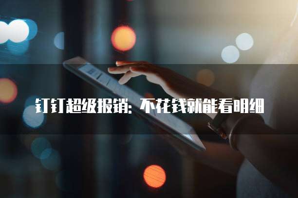 钉钉超级报销: 不花钱就能看明细