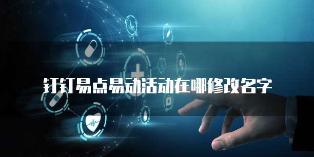 钉钉易点易动活动在哪修改名字