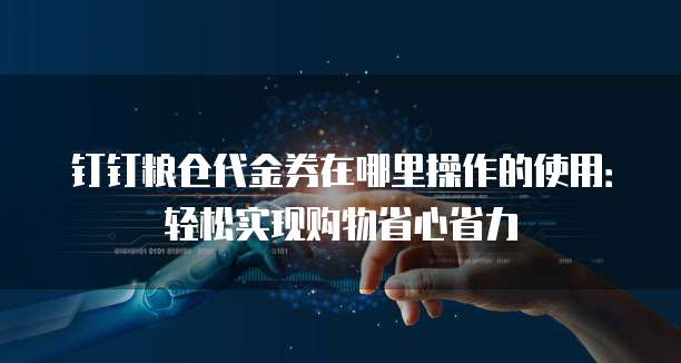 钉钉粮仓代金券在哪里操作的使用:轻松实现购物省心省力