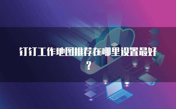 钉钉工作地图推荐在哪里设置最好？