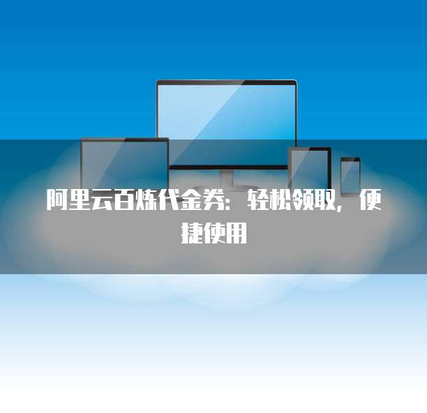 阿里云百炼代金券:轻松领取,便捷使用