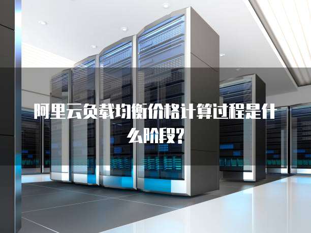 阿里云负载均衡价格计算过程是什么阶段?