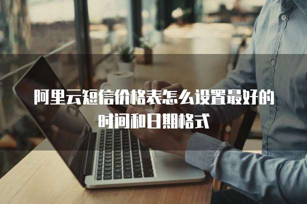 阿里云短信价格表怎么设置最好的时间和日期格式